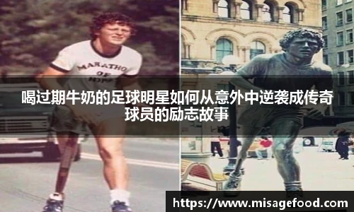 喝过期牛奶的足球明星如何从意外中逆袭成传奇球员的励志故事